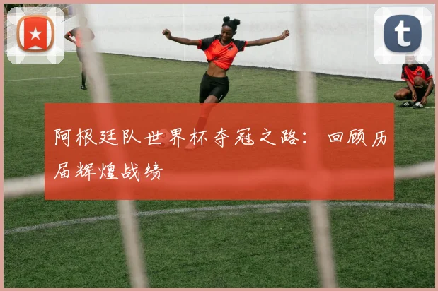 阿根廷队世界杯夺冠之路：回顾历届辉煌战绩