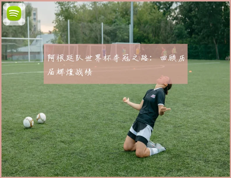 阿根廷队世界杯夺冠之路：回顾历届辉煌战绩