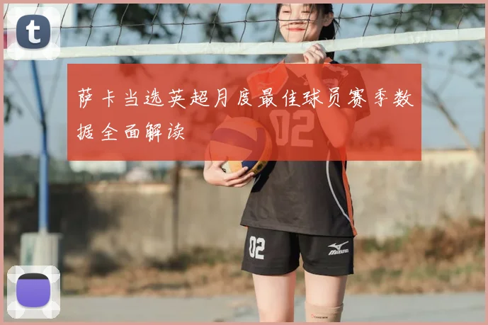 萨卡当选英超月度最佳球员赛季数据全面解读