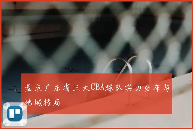 盘点广东省三大CBA球队实力分布与地域格局