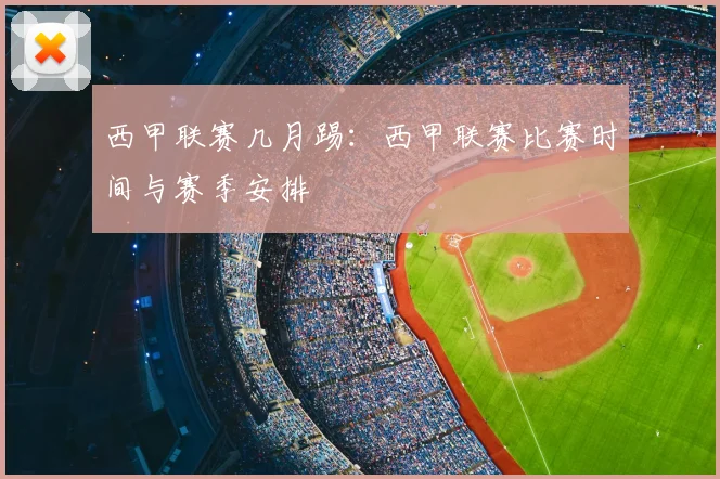 西甲联赛几月踢：西甲联赛比赛时间与赛季安排