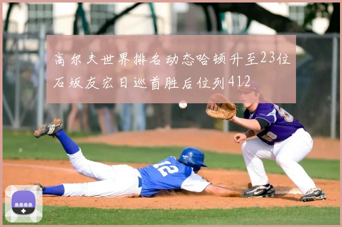 高尔夫世界排名动态哈顿升至23位石坂友宏日巡首胜后位列412
